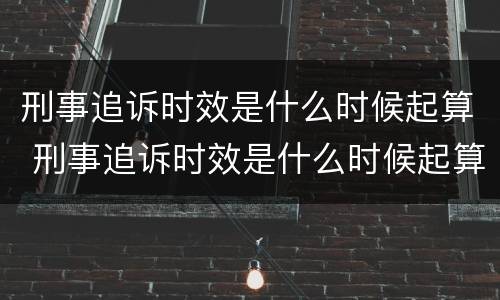 刑事追诉时效是什么时候起算 刑事追诉时效是什么时候起算的