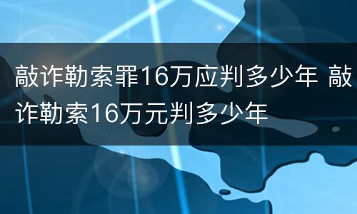 敲诈勒索罪16万应判多少年 敲诈勒索16万元判多少年