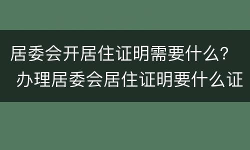 居委会开居住证明需要什么？ 办理居委会居住证明要什么证件