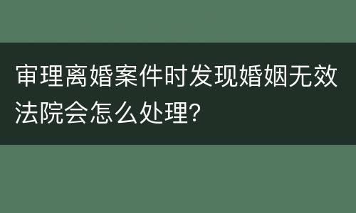 审理离婚案件时发现婚姻无效法院会怎么处理？