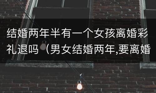 结婚两年半有一个女孩离婚彩礼退吗（男女结婚两年,要离婚,彩礼要退吗）