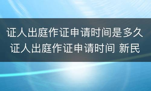 证人出庭作证申请时间是多久 证人出庭作证申请时间 新民诉法