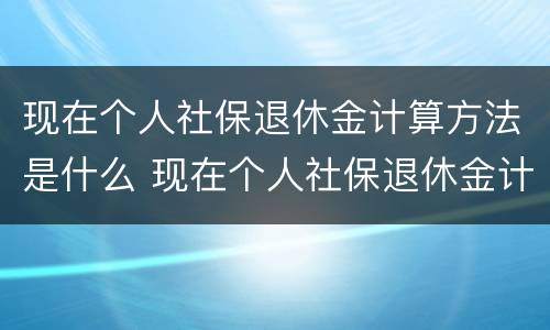 现在个人社保退休金计算方法是什么 现在个人社保退休金计算方法是什么呢