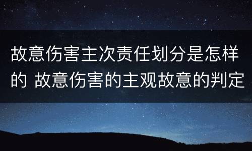 故意伤害主次责任划分是怎样的 故意伤害的主观故意的判定