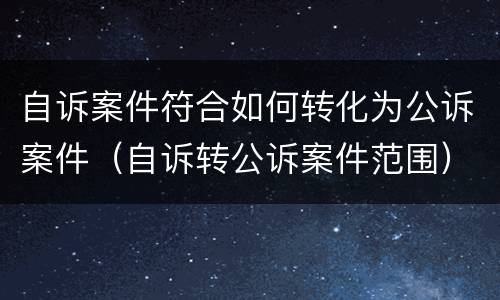 自诉案件符合如何转化为公诉案件（自诉转公诉案件范围）