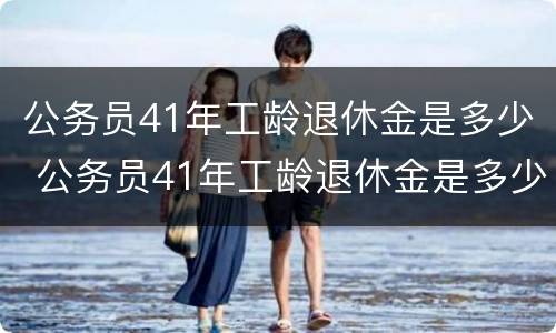 公务员41年工龄退休金是多少 公务员41年工龄退休金是多少钱一个月