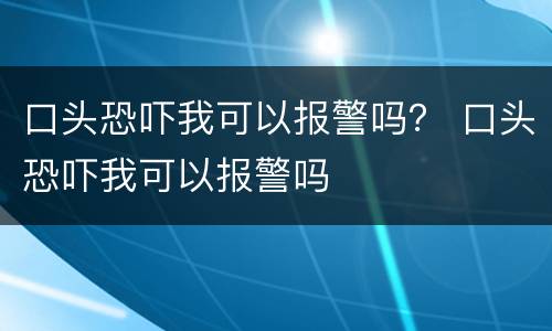 口头恐吓我可以报警吗？ 口头恐吓我可以报警吗