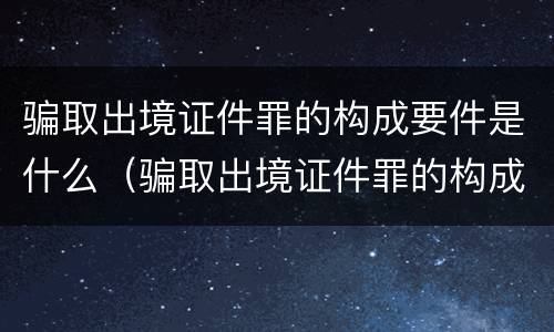 骗取出境证件罪的构成要件是什么（骗取出境证件罪的构成要件是什么意思）