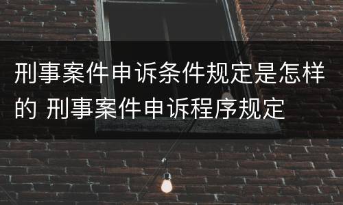 刑事案件申诉条件规定是怎样的 刑事案件申诉程序规定