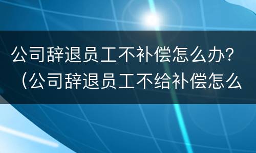 公司辞退员工不补偿怎么办？（公司辞退员工不给补偿怎么办）