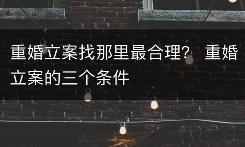 重婚立案找那里最合理？ 重婚立案的三个条件