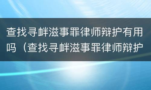 查找寻衅滋事罪律师辩护有用吗（查找寻衅滋事罪律师辩护有用吗）