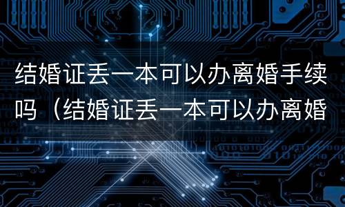 结婚证丢一本可以办离婚手续吗（结婚证丢一本可以办离婚手续吗怎么办）