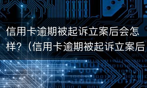 信用卡逾期被起诉立案后会怎样?（信用卡逾期被起诉立案后会怎样呢）