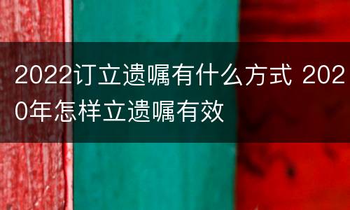 2022订立遗嘱有什么方式 2020年怎样立遗嘱有效