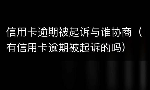 信用卡逾期被起诉与谁协商（有信用卡逾期被起诉的吗）