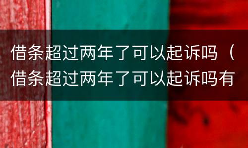 借条超过两年了可以起诉吗（借条超过两年了可以起诉吗有效吗）