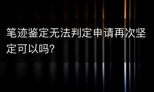 笔迹鉴定无法判定申请再次坚定可以吗？