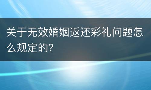 关于无效婚姻返还彩礼问题怎么规定的？