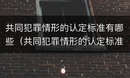 共同犯罪情形的认定标准有哪些（共同犯罪情形的认定标准有哪些）