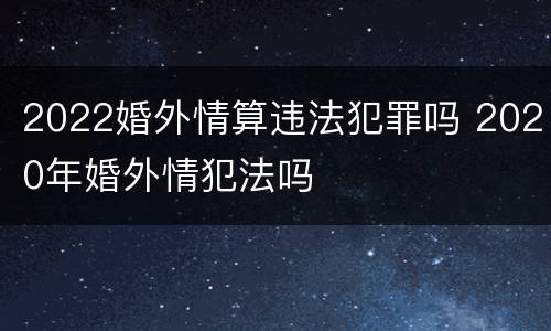 2022婚外情算违法犯罪吗 2020年婚外情犯法吗