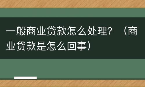 一般商业贷款怎么处理？（商业贷款是怎么回事）