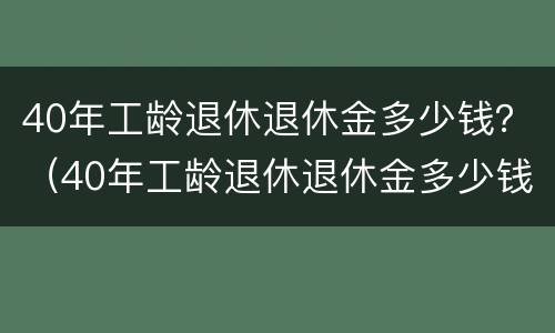 40年工龄退休退休金多少钱？（40年工龄退休退休金多少钱一个月）