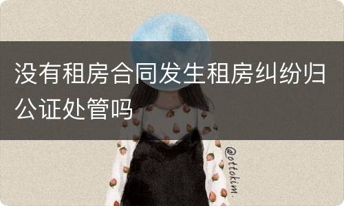 没有租房合同发生租房纠纷归公证处管吗