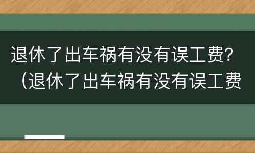 退休了出车祸有没有误工费？（退休了出车祸有没有误工费赔偿）