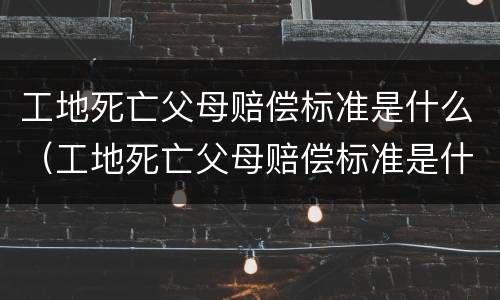 工地死亡父母赔偿标准是什么（工地死亡父母赔偿标准是什么样的）