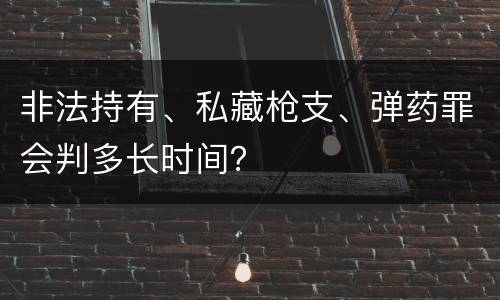 非法持有、私藏枪支、弹药罪会判多长时间？