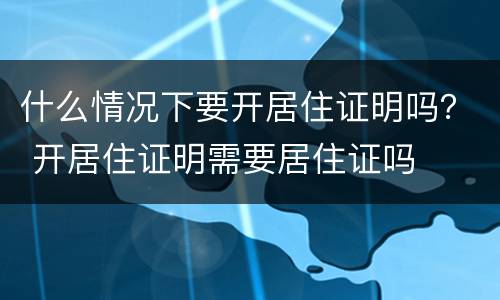 什么情况下要开居住证明吗？ 开居住证明需要居住证吗