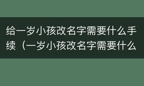 给一岁小孩改名字需要什么手续（一岁小孩改名字需要什么手续和费用）