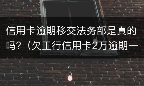 信用卡逾期移交法务部是真的吗?（欠工行信用卡2万逾期一年已经移交法务部）