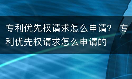 专利优先权请求怎么申请？ 专利优先权请求怎么申请的