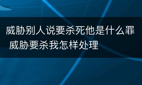 威胁别人说要杀死他是什么罪 威胁要杀我怎样处理