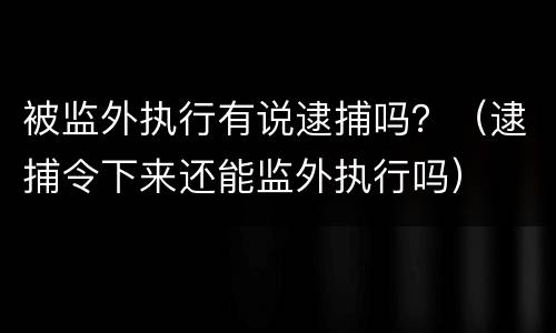 被监外执行有说逮捕吗？（逮捕令下来还能监外执行吗）