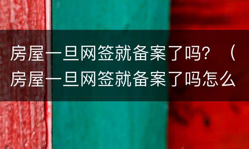 房屋一旦网签就备案了吗？（房屋一旦网签就备案了吗怎么办）