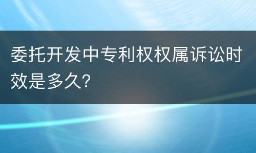 委托开发中专利权权属诉讼时效是多久？