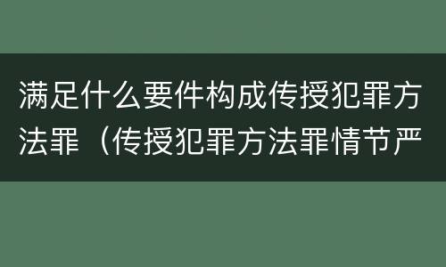 满足什么要件构成传授犯罪方法罪（传授犯罪方法罪情节严重的解释有吗）