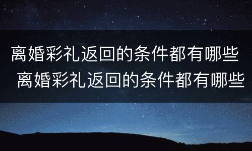 离婚彩礼返回的条件都有哪些 离婚彩礼返回的条件都有哪些要求