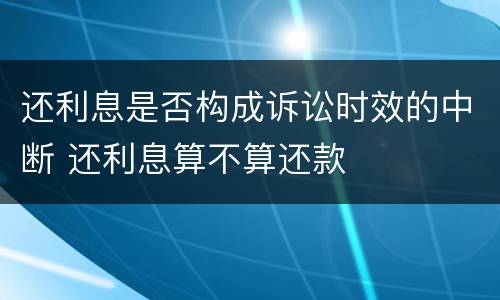 还利息是否构成诉讼时效的中断 还利息算不算还款