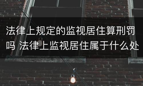 法律上规定的监视居住算刑罚吗 法律上监视居住属于什么处罚