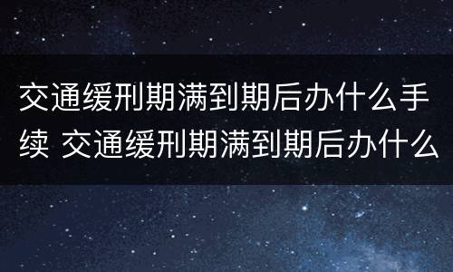 交通缓刑期满到期后办什么手续 交通缓刑期满到期后办什么手续呢