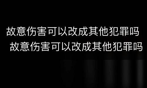 故意伤害可以改成其他犯罪吗 故意伤害可以改成其他犯罪吗为什么