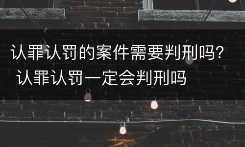 认罪认罚的案件需要判刑吗？ 认罪认罚一定会判刑吗