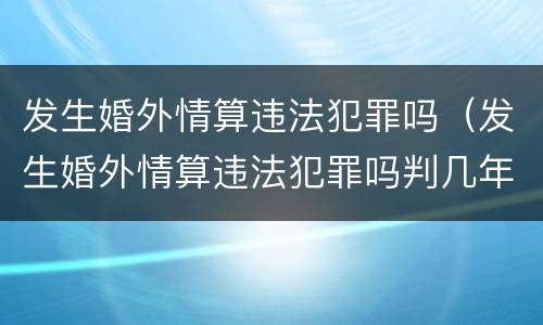 发生婚外情算违法犯罪吗（发生婚外情算违法犯罪吗判几年）