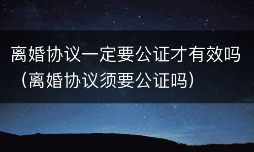 离婚协议一定要公证才有效吗（离婚协议须要公证吗）