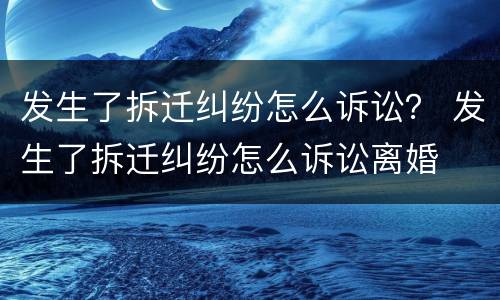 发生了拆迁纠纷怎么诉讼？ 发生了拆迁纠纷怎么诉讼离婚