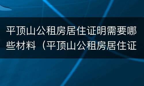 平顶山公租房居住证明需要哪些材料（平顶山公租房居住证明需要哪些材料办理）
